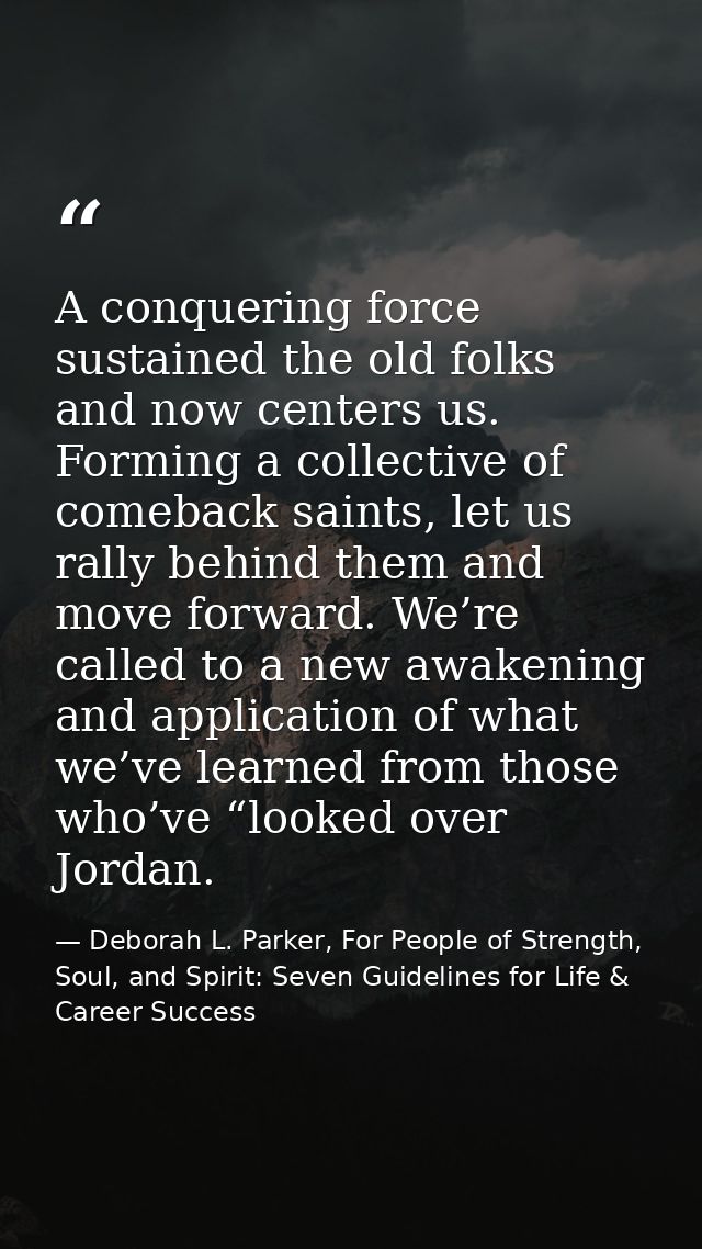 A conquering force sustained the old folks and now centers us. Forming a collective of comeback saints, let us rally beh — Deborah L. Parker, For People of Strength, Soul, and Spirit: Seven Guidelines for Life & Career Success