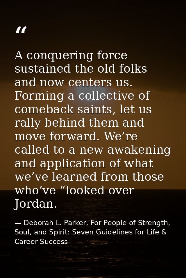 A conquering force sustained the old folks and now centers us. Forming a collective of comeback saints, let us rally beh — Deborah L. Parker, For People of Strength, Soul, and Spirit: Seven Guidelines for Life & Career Success