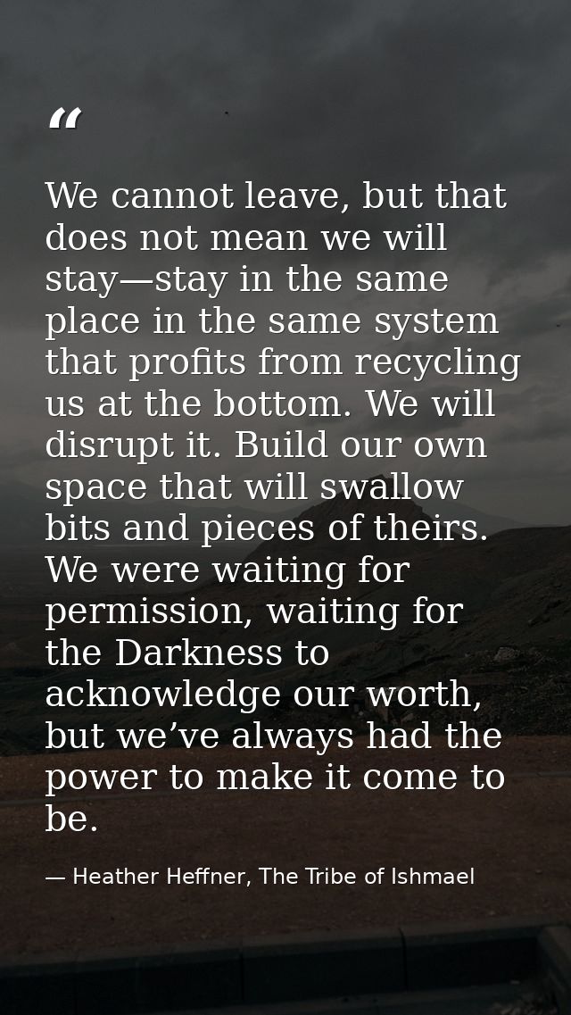 We cannot leave, but that does not mean we will stay—stay in the same place in the same system that profits from recycli — Heather Heffner, The Tribe of Ishmael