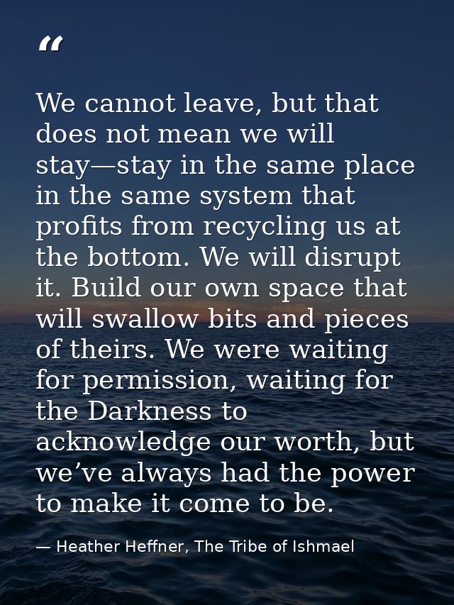 We cannot leave, but that does not mean we will stay—stay in the same place in the same system that profits from recycli — Heather Heffner, The Tribe of Ishmael