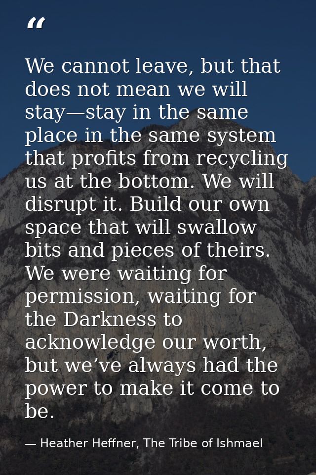We cannot leave, but that does not mean we will stay—stay in the same place in the same system that profits from recycli — Heather Heffner, The Tribe of Ishmael