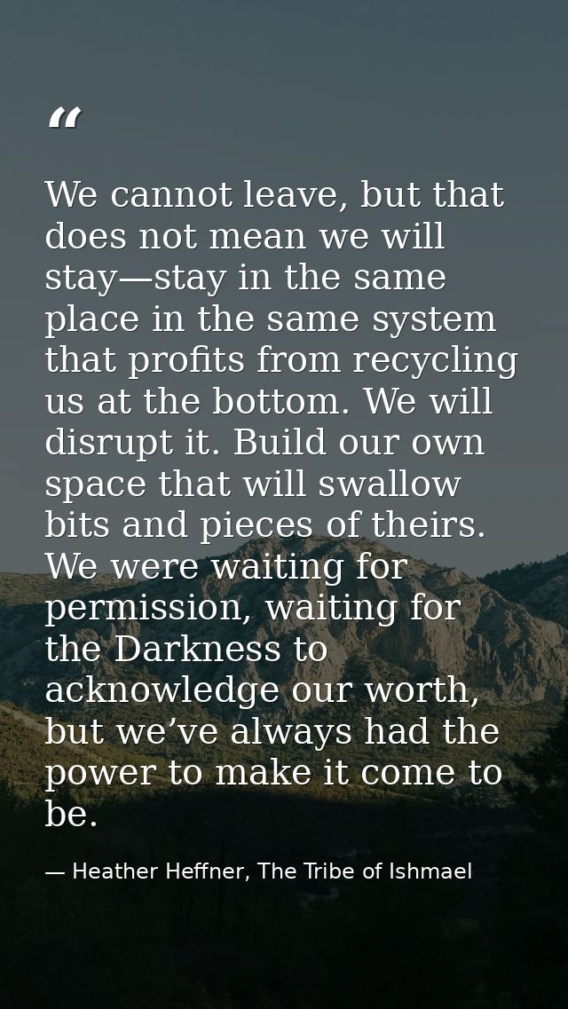 We cannot leave, but that does not mean we will stay—stay in the same place in the same system that profits from recycli — Heather Heffner, The Tribe of Ishmael