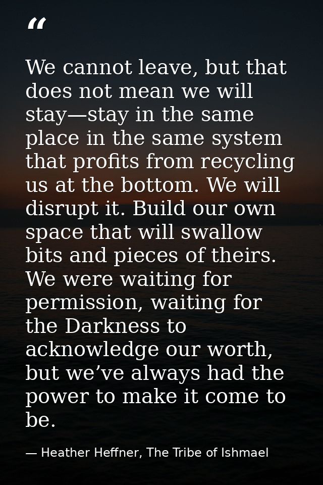 We cannot leave, but that does not mean we will stay—stay in the same place in the same system that profits from recycli — Heather Heffner, The Tribe of Ishmael
