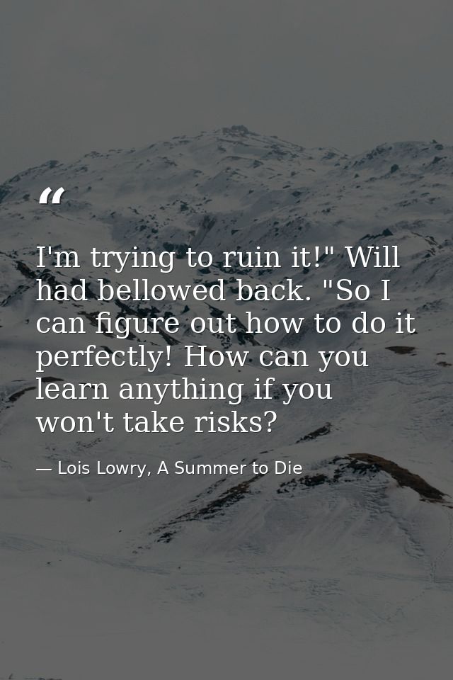 I'm trying to ruin it!" Will had bellowed back. "So I can figure out how to do it perfectly! How can you learn anything  — Lois Lowry, A Summer to Die