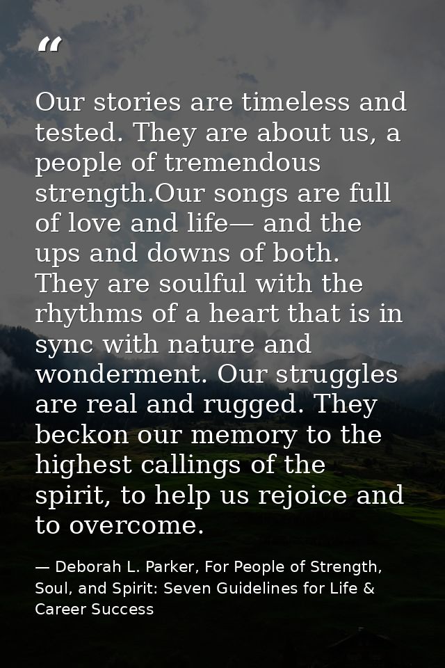 Our stories are timeless and tested. They are about us, a people of tremendous strength.Our songs are full of love and l — Deborah L. Parker, For People of Strength, Soul, and Spirit: Seven Guidelines for Life & Career Success