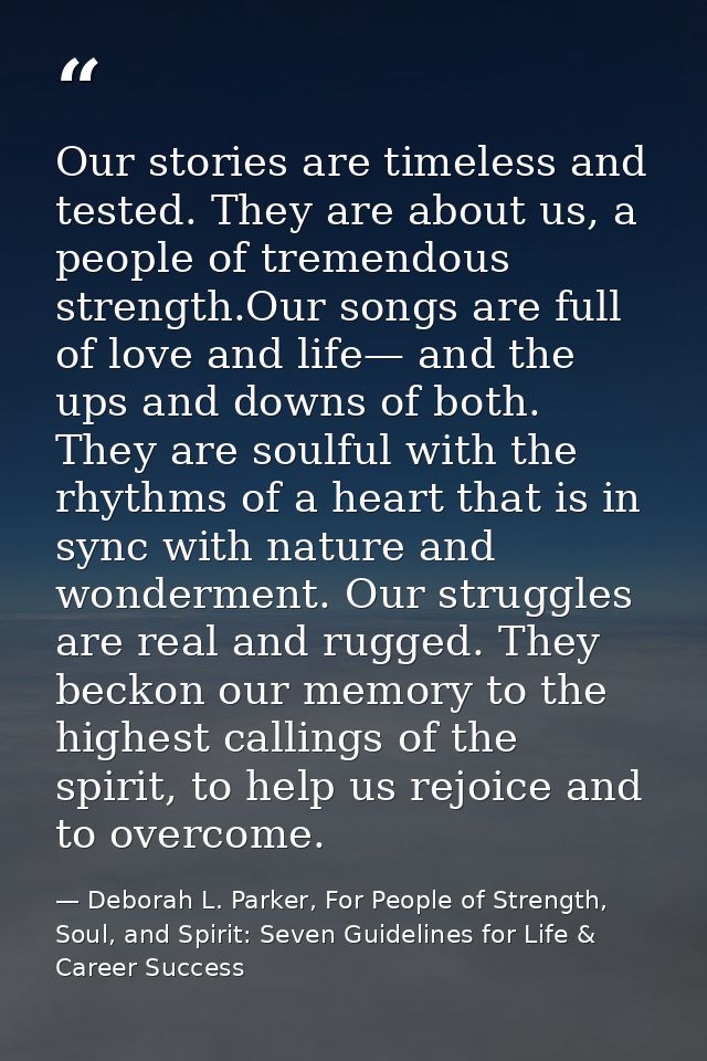Our stories are timeless and tested. They are about us, a people of tremendous strength.Our songs are full of love and l — Deborah L. Parker, For People of Strength, Soul, and Spirit: Seven Guidelines for Life & Career Success