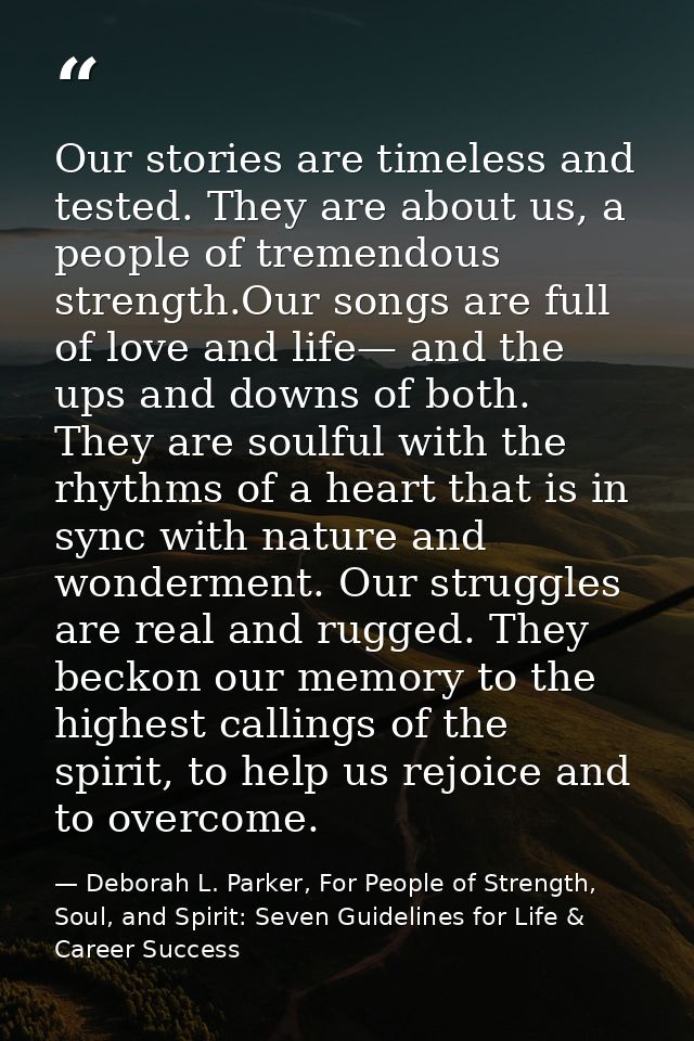 Our stories are timeless and tested. They are about us, a people of tremendous strength.Our songs are full of love and l — Deborah L. Parker, For People of Strength, Soul, and Spirit: Seven Guidelines for Life & Career Success