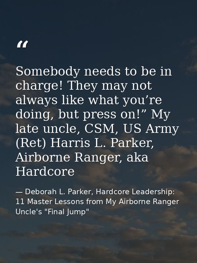 Somebody needs to be in charge! They may not always like what you’re doing, but press on!” My late uncle, CSM, US Army ( — Deborah L. Parker, Hardcore Leadership: 11 Master Lessons from My Airborne Ranger Uncle's "Final Jump"