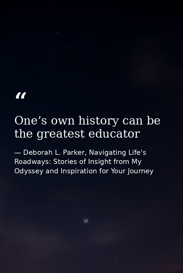 One’s own history can be the greatest educator — Deborah L. Parker, Navigating Life's Roadways: Stories of Insight from My Odyssey and Inspiration for Your Journey