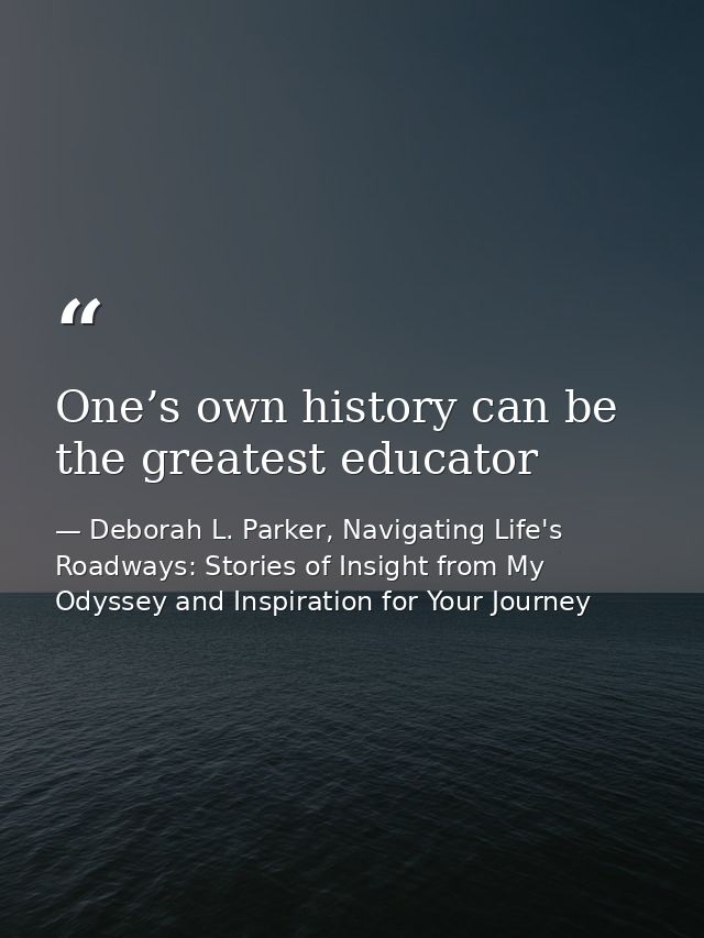 One’s own history can be the greatest educator — Deborah L. Parker, Navigating Life's Roadways: Stories of Insight from My Odyssey and Inspiration for Your Journey