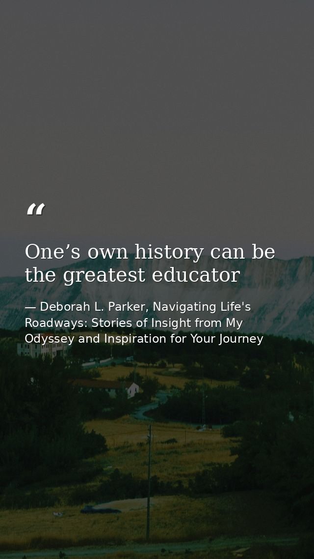 One’s own history can be the greatest educator — Deborah L. Parker, Navigating Life's Roadways: Stories of Insight from My Odyssey and Inspiration for Your Journey
