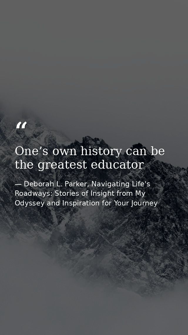 One’s own history can be the greatest educator — Deborah L. Parker, Navigating Life's Roadways: Stories of Insight from My Odyssey and Inspiration for Your Journey