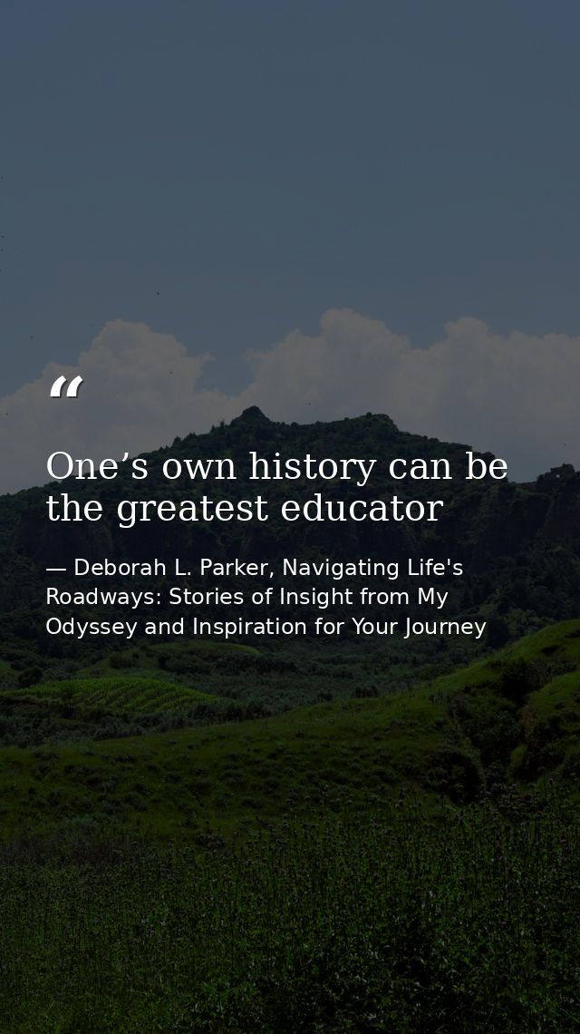 One’s own history can be the greatest educator — Deborah L. Parker, Navigating Life's Roadways: Stories of Insight from My Odyssey and Inspiration for Your Journey