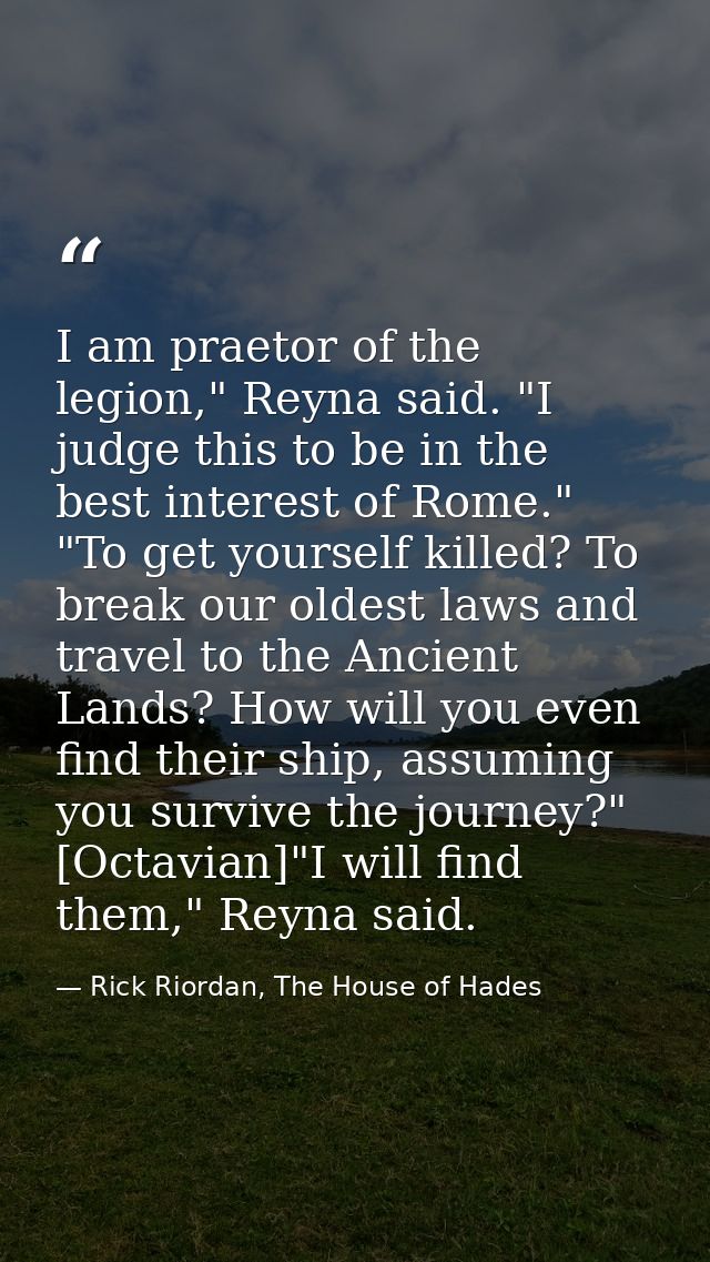 I am praetor of the legion," Reyna said. "I judge this to be in the best interest of Rome." "To get yourself killed? To  — Rick Riordan, The House of Hades