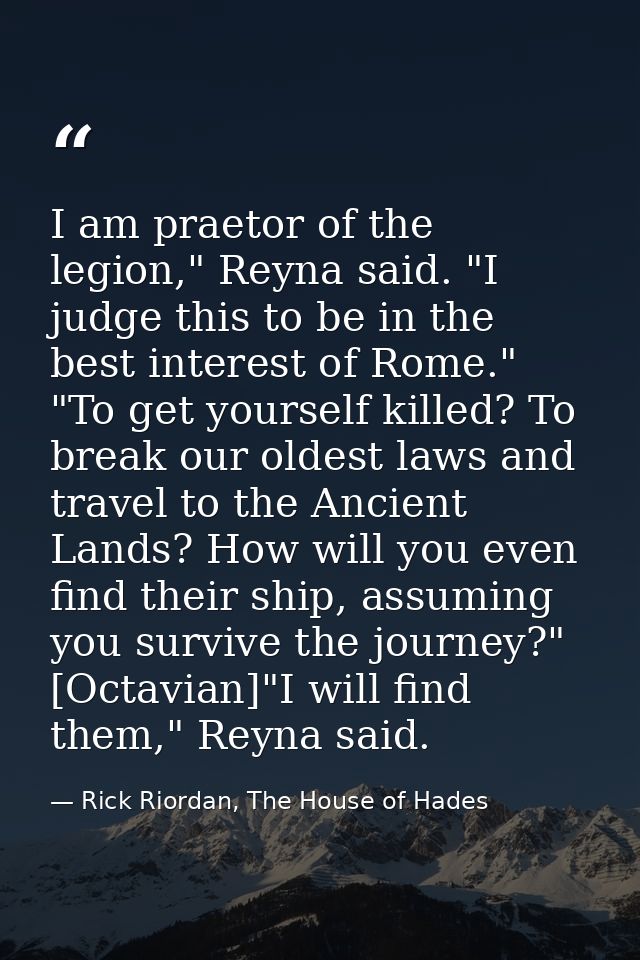 I am praetor of the legion," Reyna said. "I judge this to be in the best interest of Rome." "To get yourself killed? To  — Rick Riordan, The House of Hades
