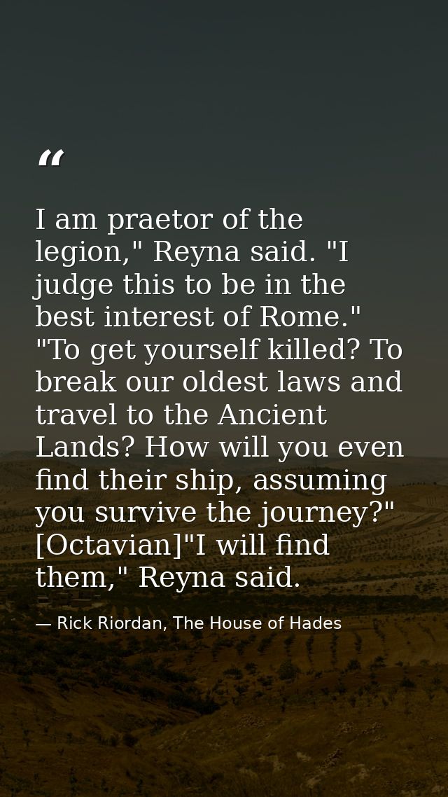 I am praetor of the legion," Reyna said. "I judge this to be in the best interest of Rome." "To get yourself killed? To  — Rick Riordan, The House of Hades