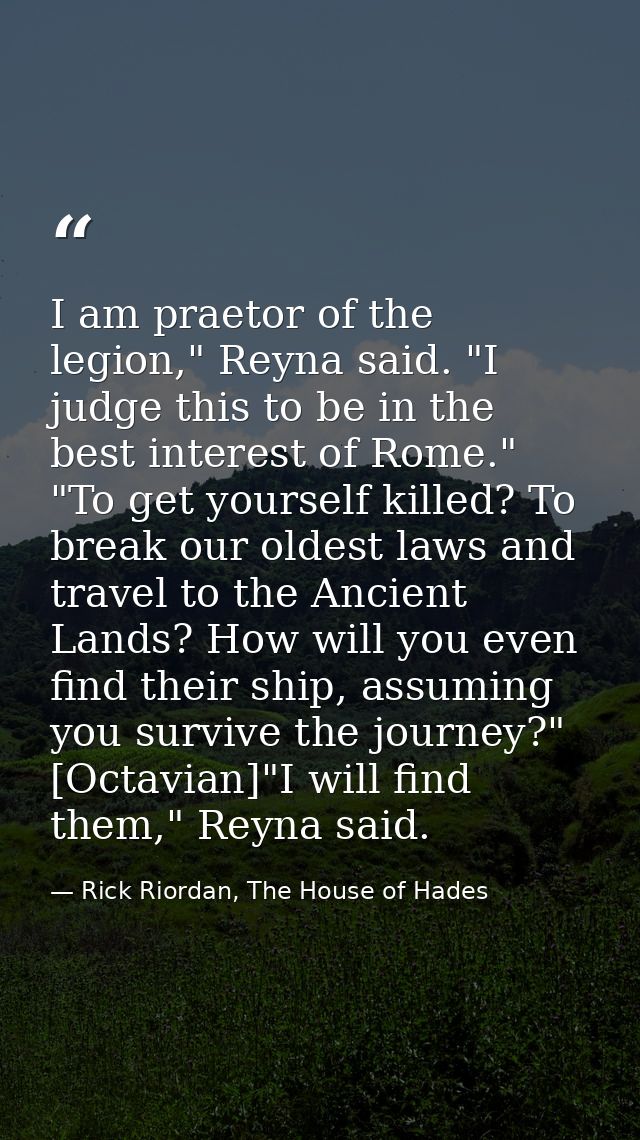 I am praetor of the legion," Reyna said. "I judge this to be in the best interest of Rome." "To get yourself killed? To  — Rick Riordan, The House of Hades