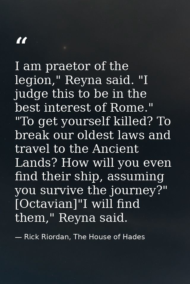 I am praetor of the legion," Reyna said. "I judge this to be in the best interest of Rome." "To get yourself killed? To  — Rick Riordan, The House of Hades