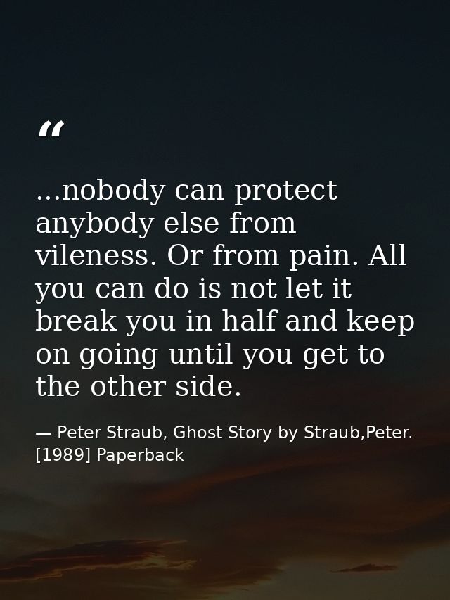 ...nobody can protect anybody else from vileness. Or from pain. All you can do is not let it break you in half and keep  — Peter Straub, Ghost Story by Straub,Peter. [1989] Paperback