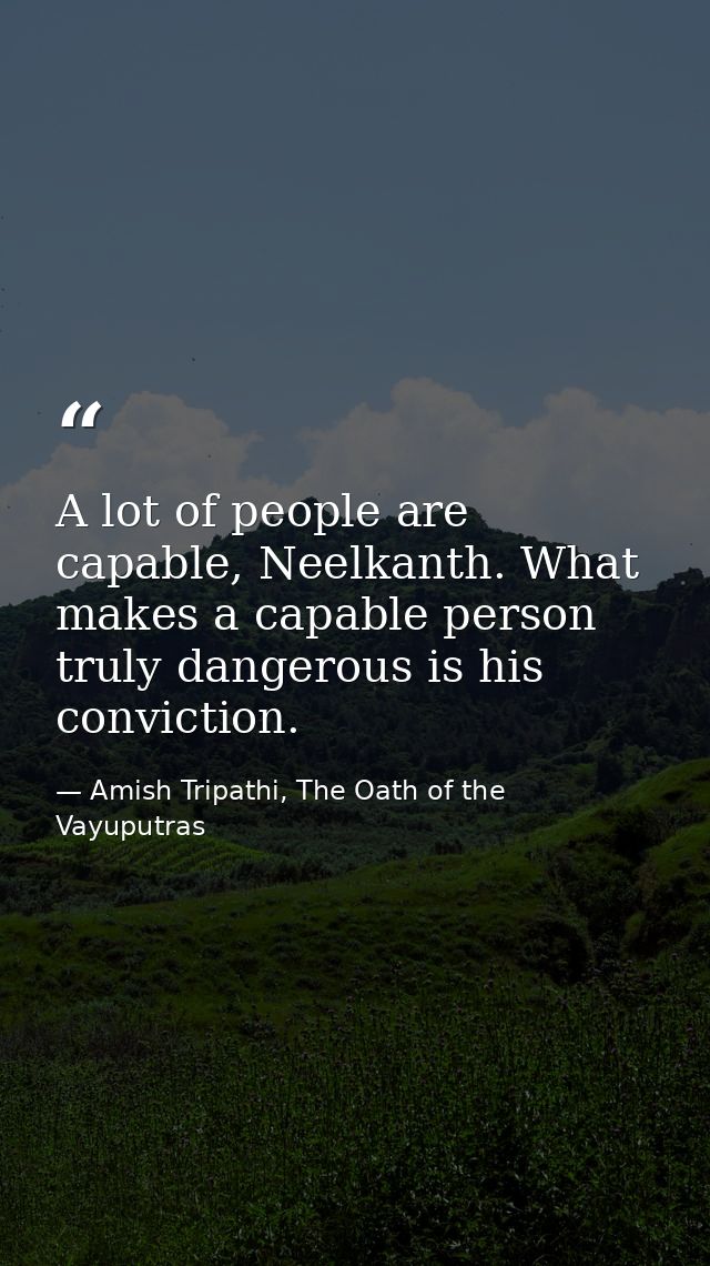 A lot of people are capable, Neelkanth. What makes a capable person truly dangerous is his conviction. — Amish Tripathi, The Oath of the Vayuputras