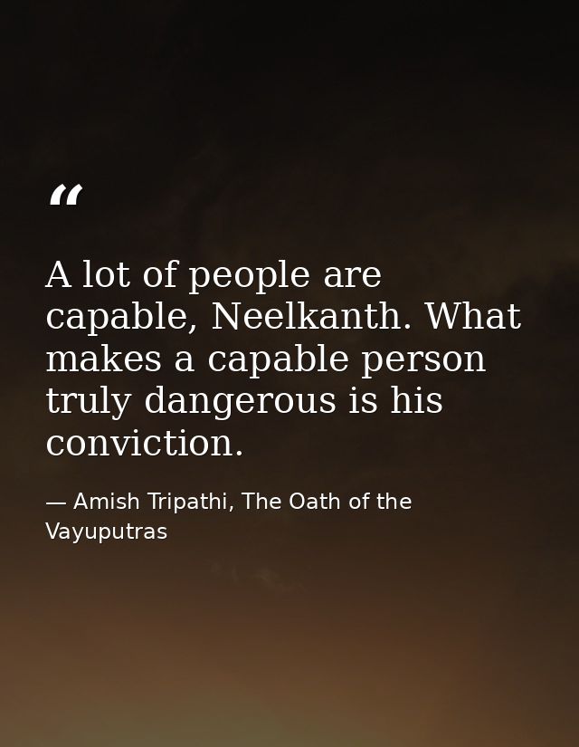 A lot of people are capable, Neelkanth. What makes a capable person truly dangerous is his conviction. — Amish Tripathi, The Oath of the Vayuputras