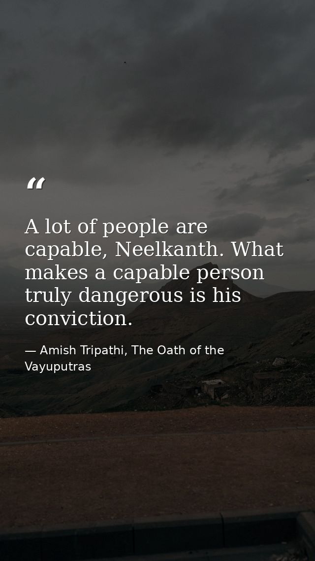 A lot of people are capable, Neelkanth. What makes a capable person truly dangerous is his conviction. — Amish Tripathi, The Oath of the Vayuputras