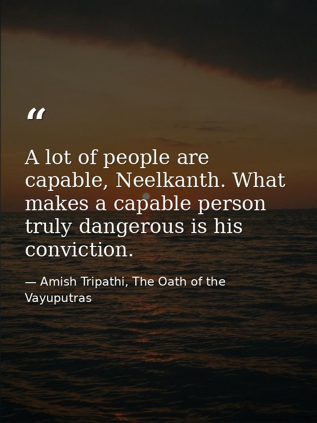 A lot of people are capable, Neelkanth. What makes a capable person truly dangerous is his conviction. — Amish Tripathi, The Oath of the Vayuputras