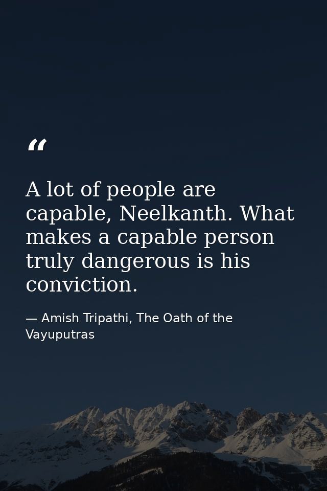 A lot of people are capable, Neelkanth. What makes a capable person truly dangerous is his conviction. — Amish Tripathi, The Oath of the Vayuputras