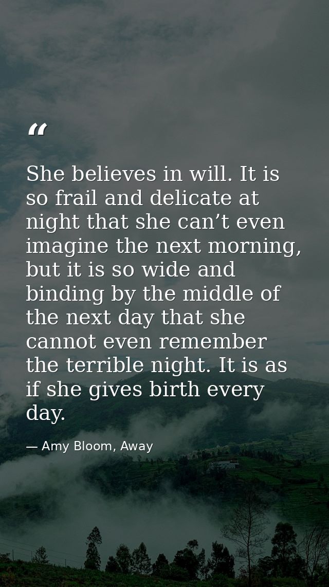 She believes in will. It is so frail and delicate at night that she can’t even imagine the next morning, but it is so wi — Amy Bloom, Away
