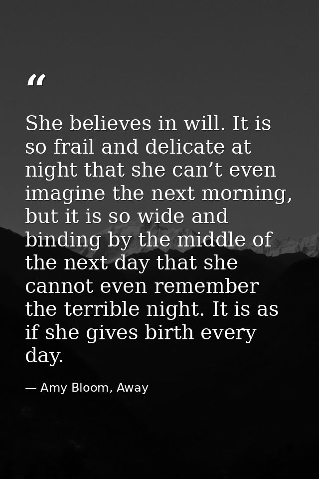She believes in will. It is so frail and delicate at night that she can’t even imagine the next morning, but it is so wi — Amy Bloom, Away