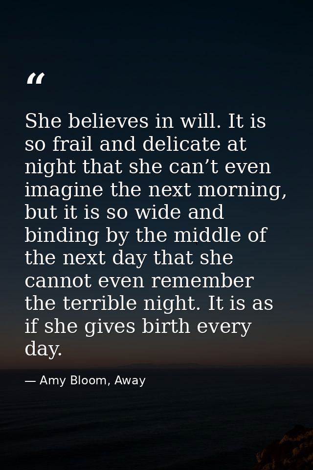 She believes in will. It is so frail and delicate at night that she can’t even imagine the next morning, but it is so wi — Amy Bloom, Away