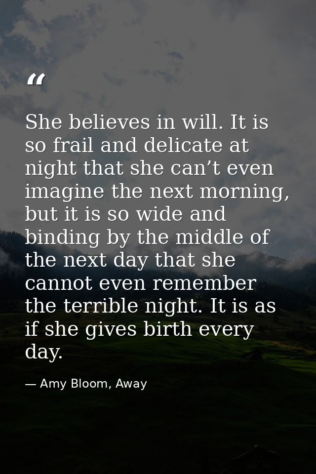 She believes in will. It is so frail and delicate at night that she can’t even imagine the next morning, but it is so wi — Amy Bloom, Away