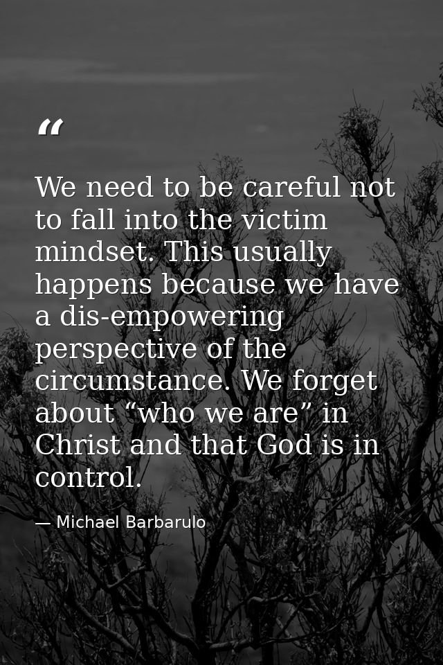 We need to be careful not to fall into the victim mindset. This usually happens because we have a dis-empowering perspec — Michael Barbarulo