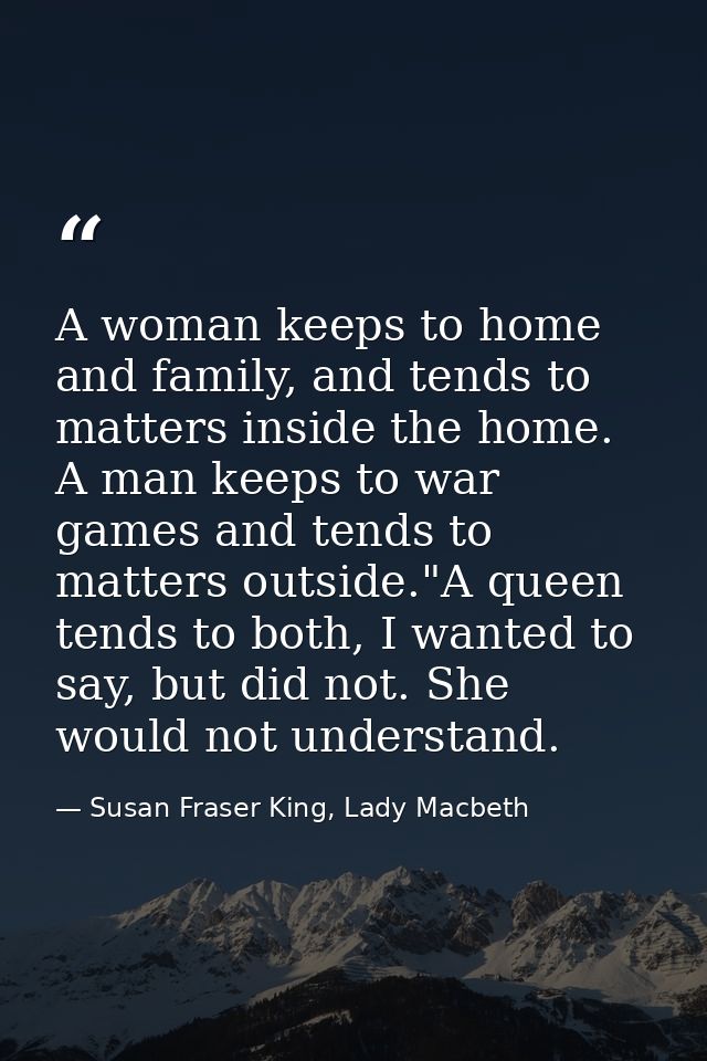 A woman keeps to home and family, and tends to matters inside the home. A man keeps to war games and tends to matters ou — Susan Fraser King, Lady Macbeth