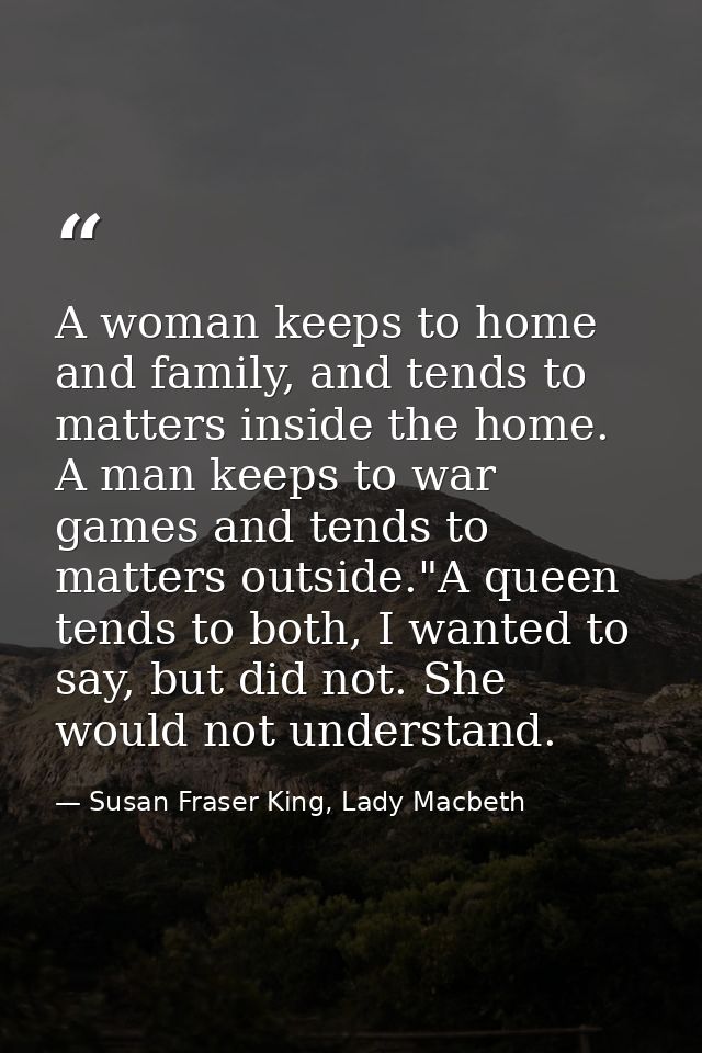 A woman keeps to home and family, and tends to matters inside the home. A man keeps to war games and tends to matters ou — Susan Fraser King, Lady Macbeth