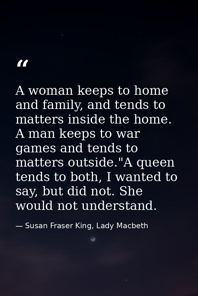 A woman keeps to home and family, and tends to matters inside the home. A man keeps to war games and tends to matters ou — Susan Fraser King, Lady Macbeth