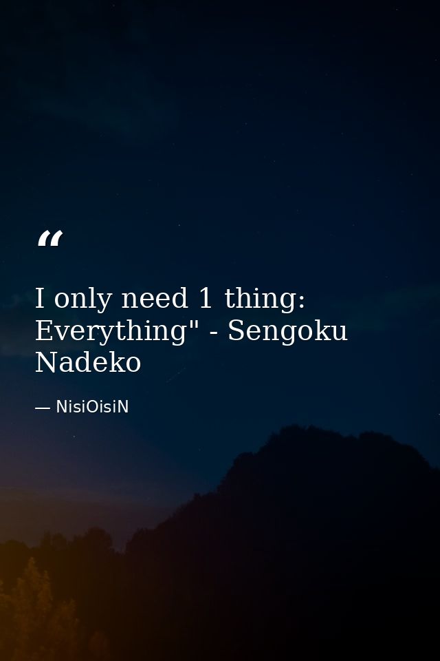 I only need 1 thing: Everything" - Sengoku Nadeko — NisiOisiN
