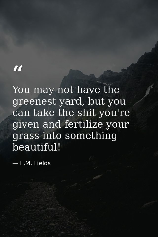 You may not have the greenest yard, but you can take the shit you're given and fertilize your grass into something beaut — L.M. Fields