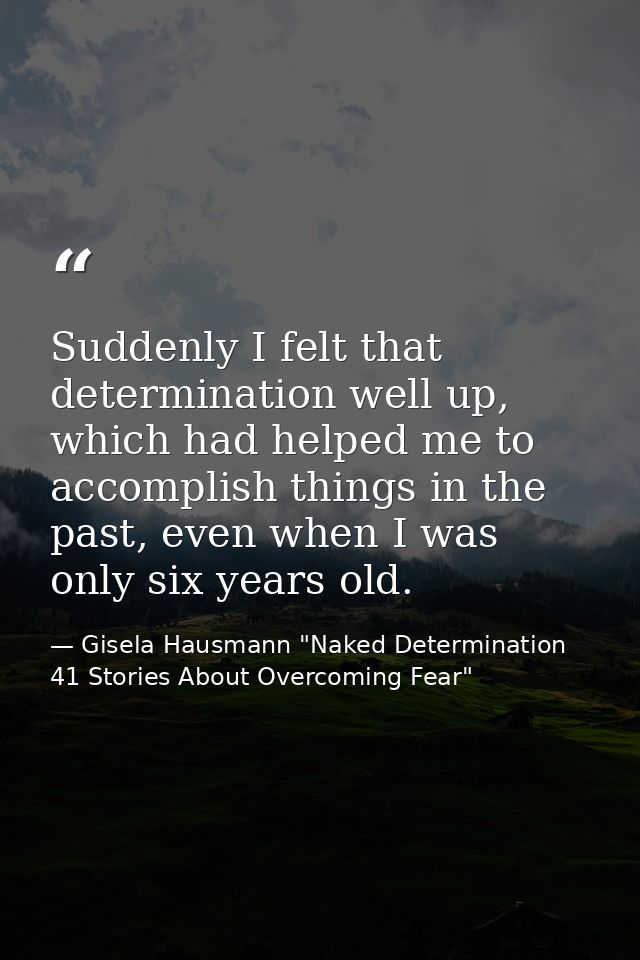 Suddenly I felt that determination well up, which had helped me to accomplish things in the past, even when I was only s — Gisela Hausmann "Naked Determination 41 Stories About Overcoming Fear"