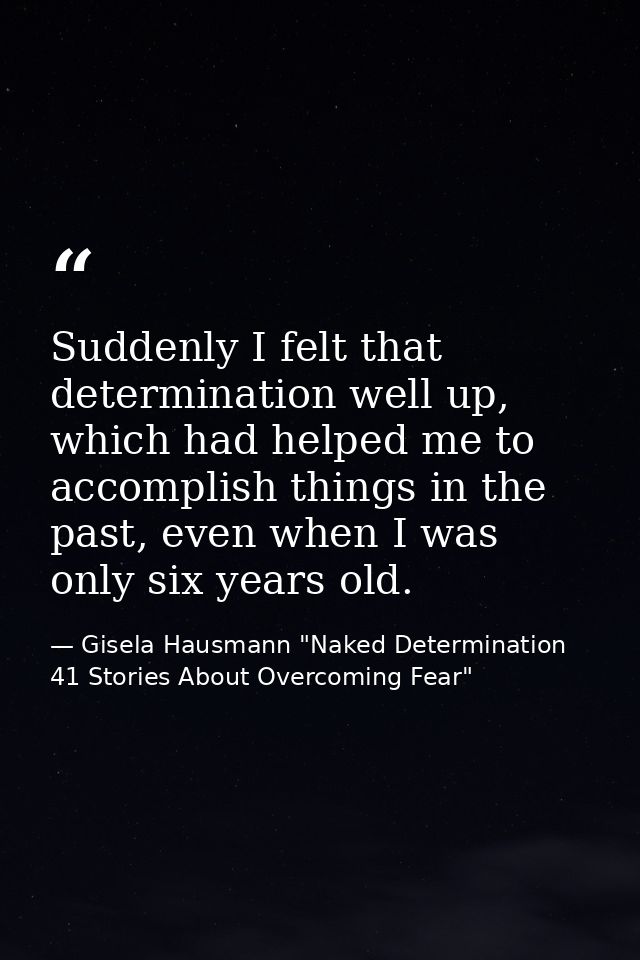 Suddenly I felt that determination well up, which had helped me to accomplish things in the past, even when I was only s — Gisela Hausmann "Naked Determination 41 Stories About Overcoming Fear"