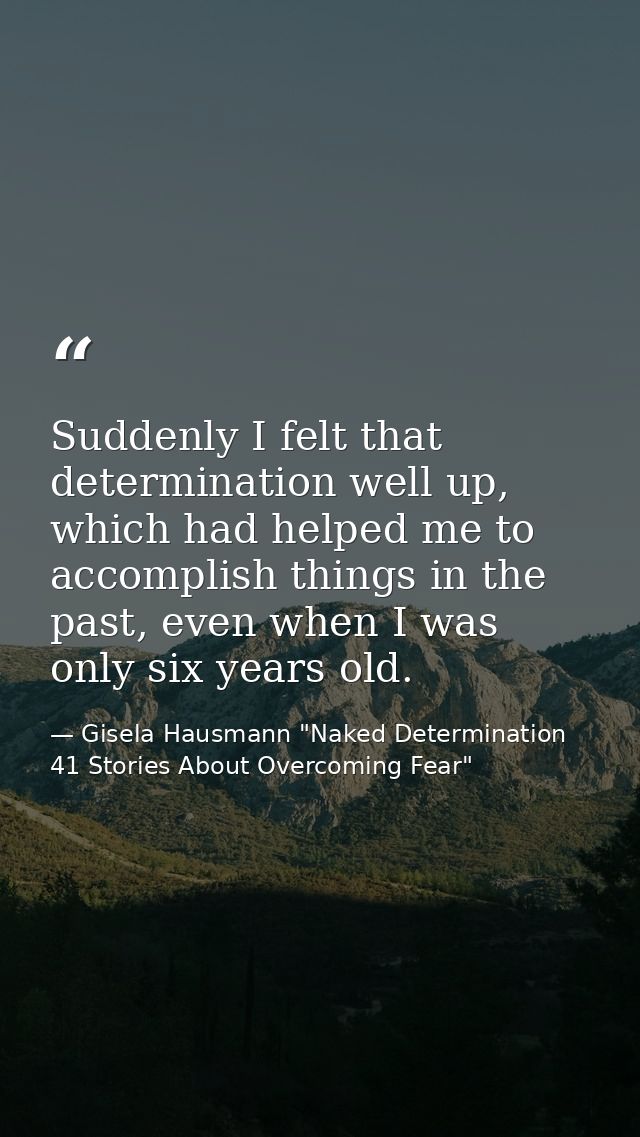 Suddenly I felt that determination well up, which had helped me to accomplish things in the past, even when I was only s — Gisela Hausmann "Naked Determination 41 Stories About Overcoming Fear"