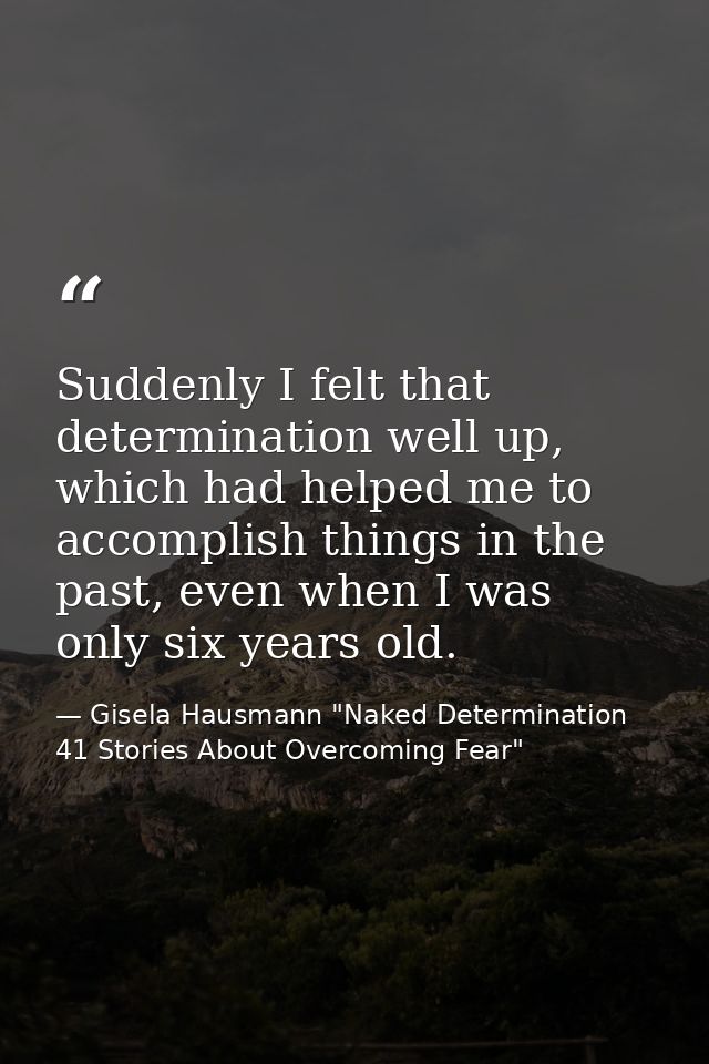 Suddenly I felt that determination well up, which had helped me to accomplish things in the past, even when I was only s — Gisela Hausmann "Naked Determination 41 Stories About Overcoming Fear"