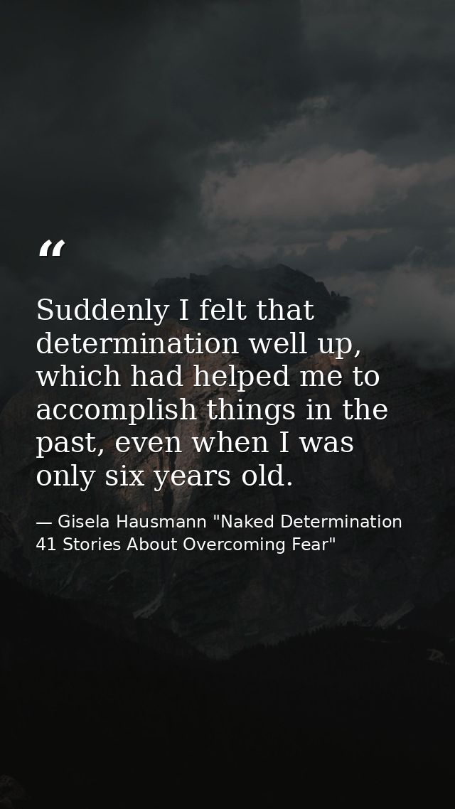 Suddenly I felt that determination well up, which had helped me to accomplish things in the past, even when I was only s — Gisela Hausmann "Naked Determination 41 Stories About Overcoming Fear"