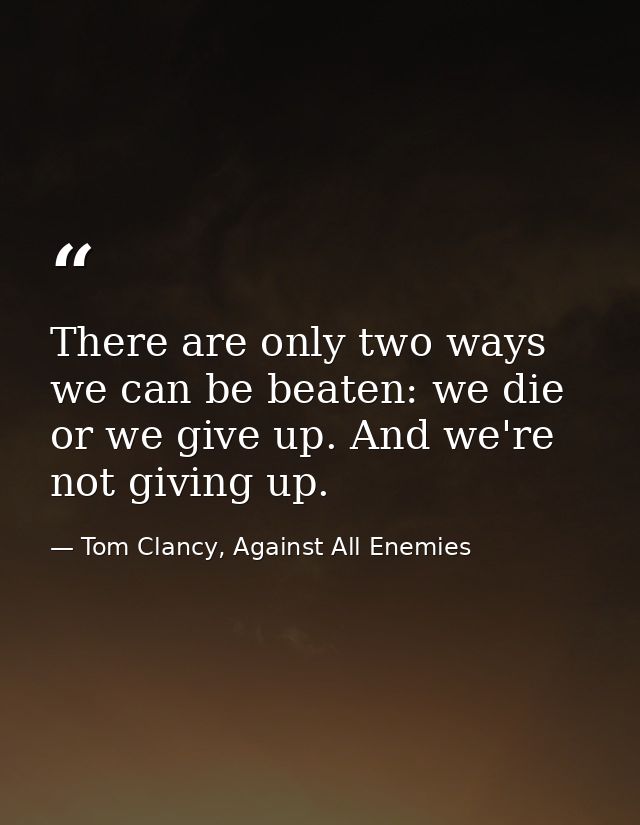 There are only two ways we can be beaten: we die or we give up. And we're not giving up. — Tom Clancy, Against All Enemies