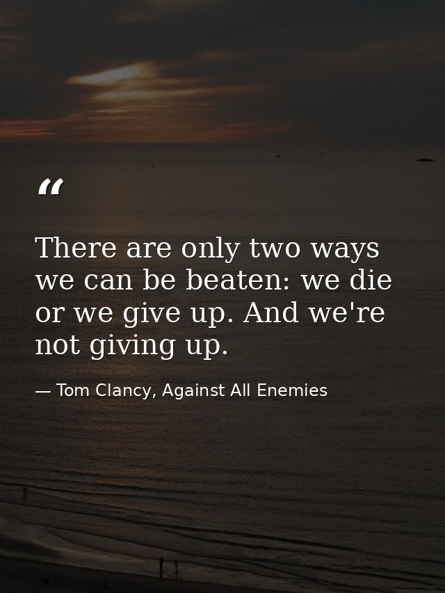 There are only two ways we can be beaten: we die or we give up. And we're not giving up. — Tom Clancy, Against All Enemies