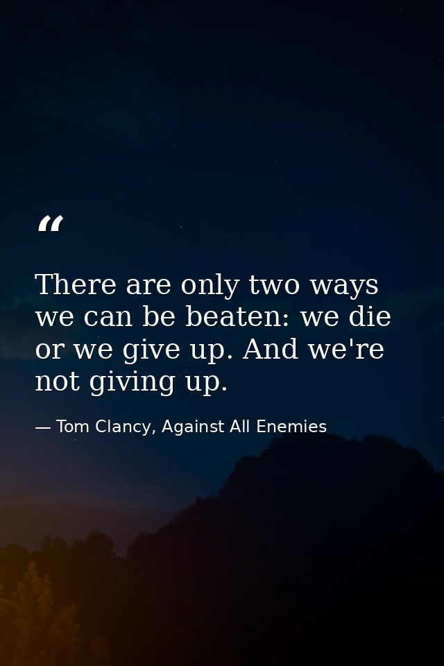 There are only two ways we can be beaten: we die or we give up. And we're not giving up. — Tom Clancy, Against All Enemies