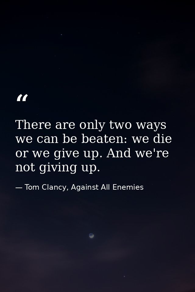 There are only two ways we can be beaten: we die or we give up. And we're not giving up. — Tom Clancy, Against All Enemies