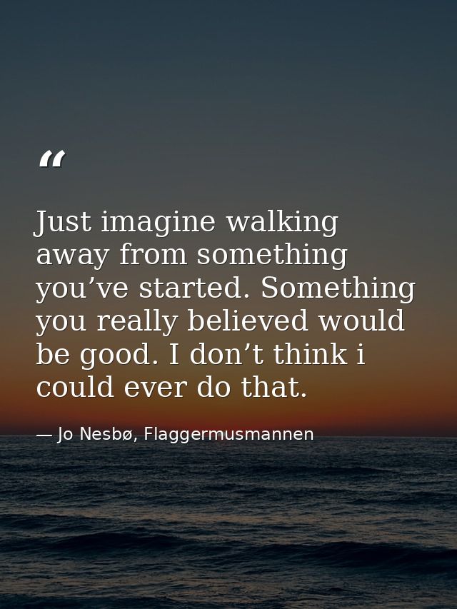Just imagine walking away from something you’ve started. Something you really believed would be good. I don’t think i co — Jo Nesbø, Flaggermusmannen