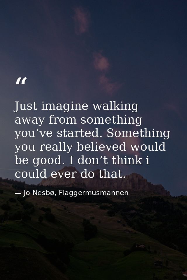 Just imagine walking away from something you’ve started. Something you really believed would be good. I don’t think i co — Jo Nesbø, Flaggermusmannen