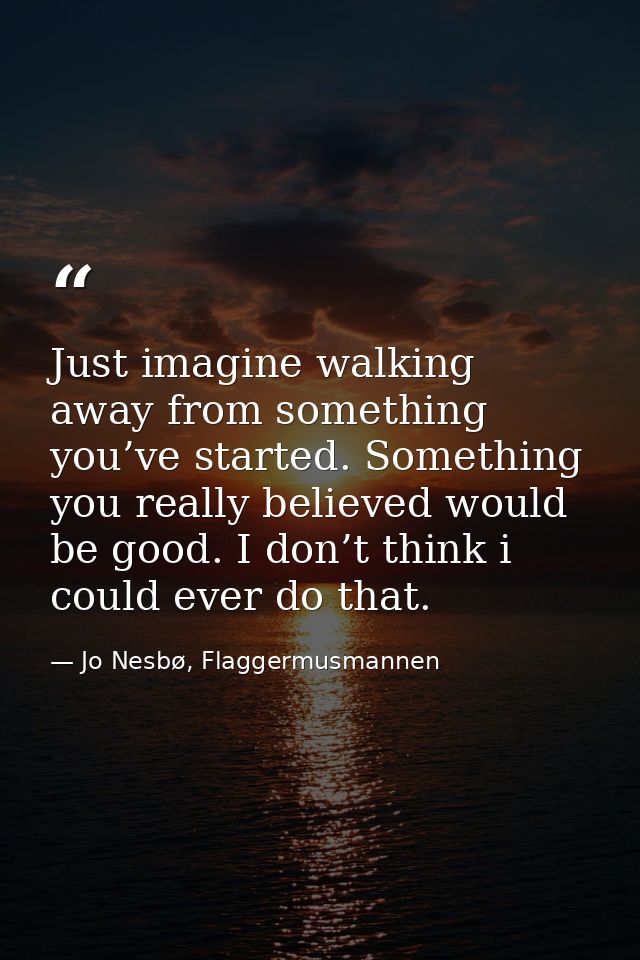 Just imagine walking away from something you’ve started. Something you really believed would be good. I don’t think i co — Jo Nesbø, Flaggermusmannen